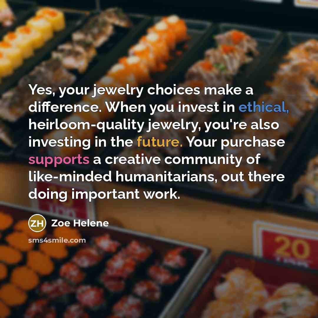 “Yes, your jewelry choices make a difference. When you invest in ethical, heirloom-quality jewelry, you're also investing in the future. Your purchase supports a creative community of like-minded humanitarians, out there doing important work.” quote by Zoe Helene