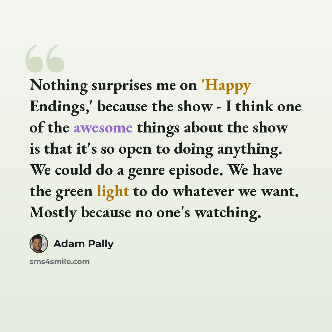 “Nothing surprises me on 'Happy Endings,' because the show - I think one of the awesome things about the show is that it's so open to doing anything. We could do a genre episode. We have the green light to do whatever we want. Mostly because no one's watching.” quote by Adam Pally