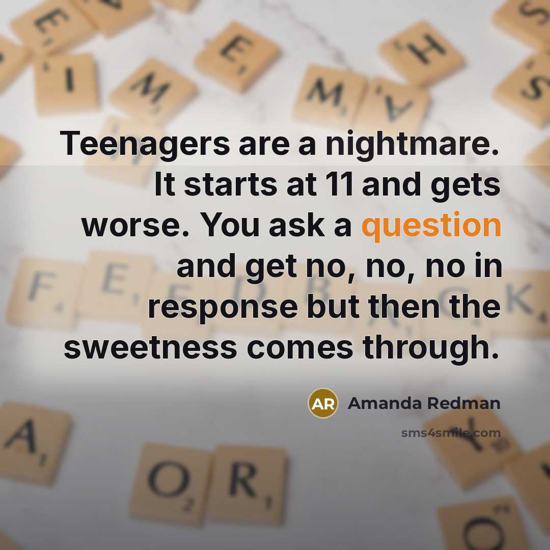 “Teenagers are a nightmare. It starts at 11 and gets worse. You ask a question and get no, no, no in response but then the sweetness comes through.” quote by Amanda Redman