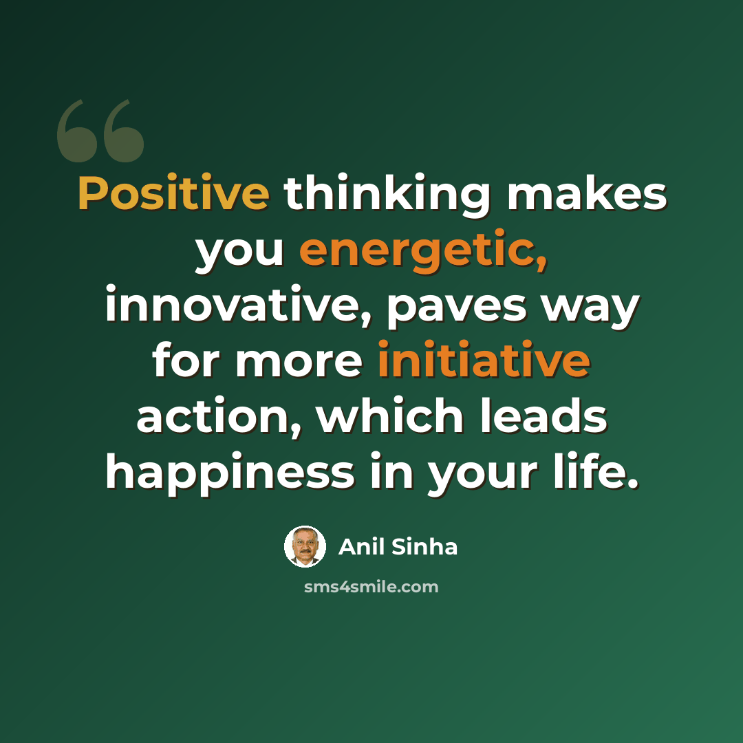 “Positive thinking makes you energetic, innovative, paves way for more initiative action, which leads happiness in your life.” quote by Anil Sinha