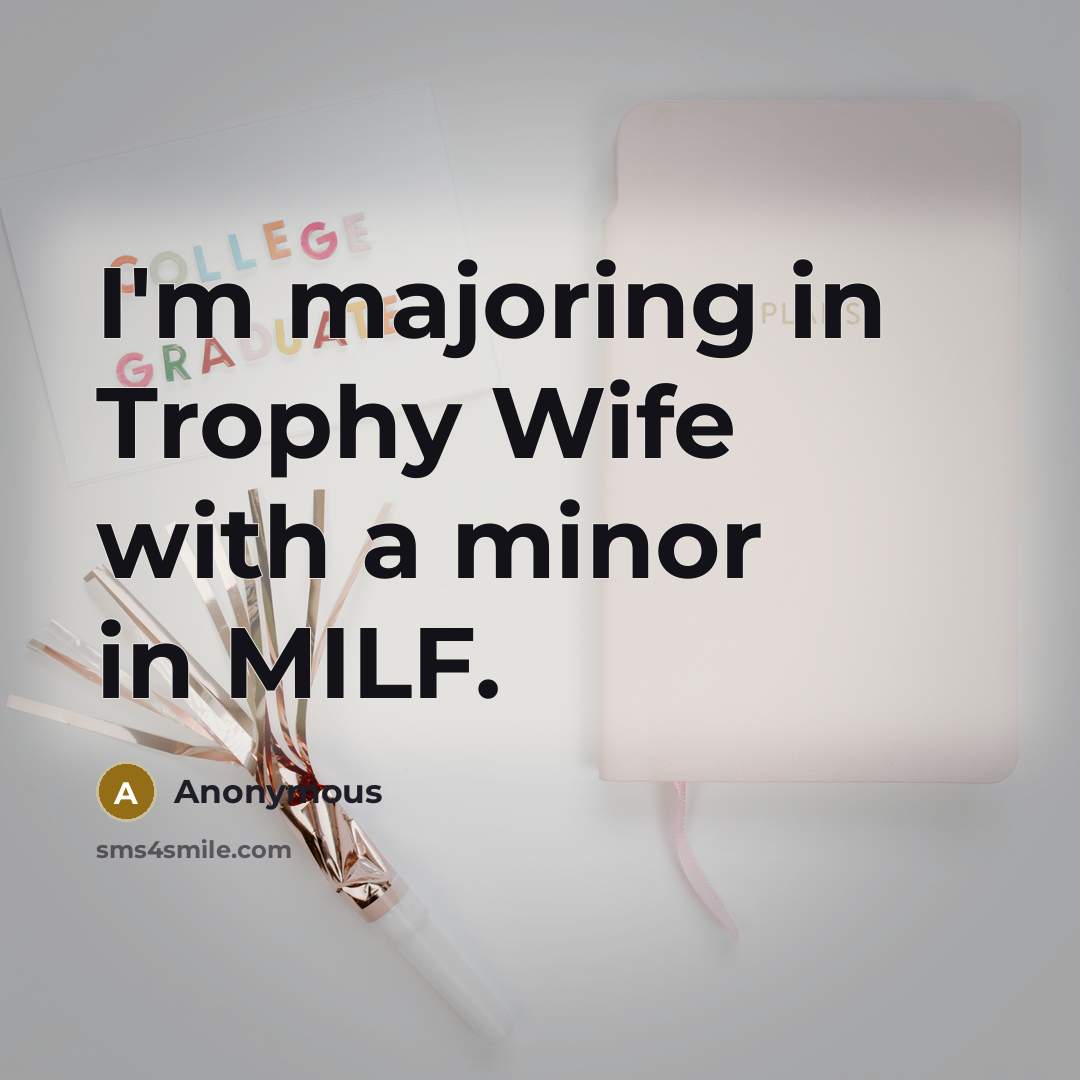 “I'm majoring in Trophy Wife with a minor in MILF.” quote by Anonymous