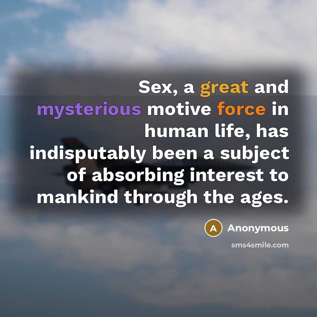 “Sex, a great and mysterious motive force in human life, has indisputably been a subject of absorbing interest to mankind through the ages.” quote by Anonymous