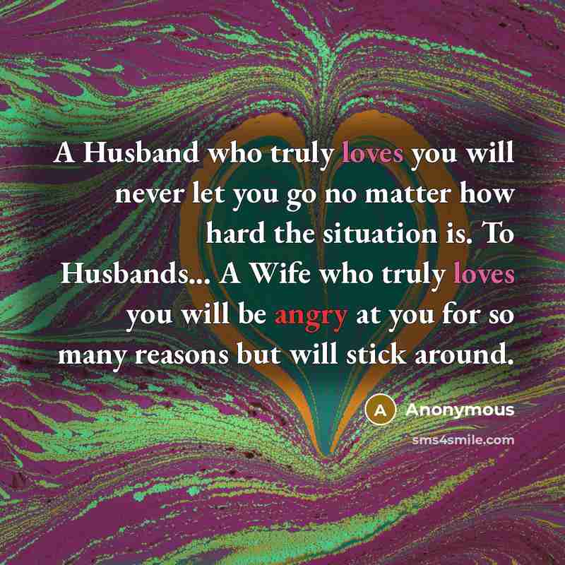 “A Husband who truly loves you will never let you go no matter how hard the situation is. To Husbands... A Wife who truly loves you will be angry at you for so many reasons but will stick around.” quote by Anonymous