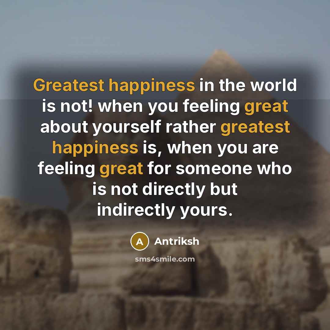 “Greatest happiness in the world is not! when you feeling great about yourself rather greatest happiness is, when you are feeling great for someone who is not directly but indirectly yours.” quote by Antriksh