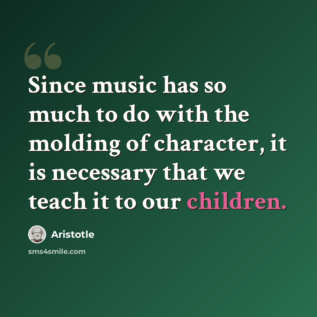 “Since music has so much to do with the molding of character, it is necessary that we teach it to our children.” quote by Aristotle