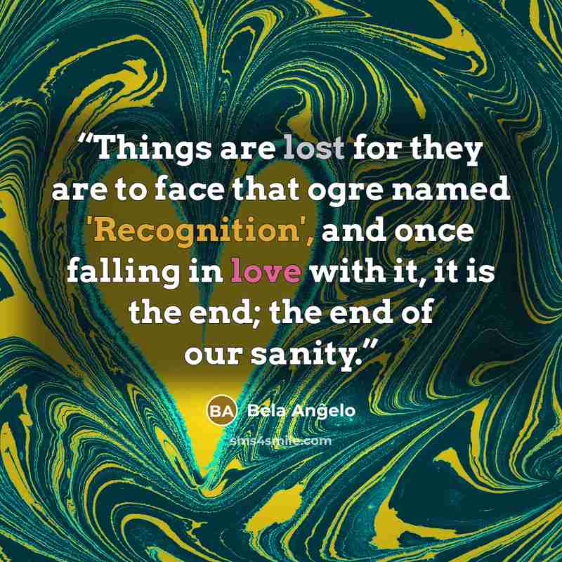 “Things are lost for they are to face that ogre named 'Recognition', and once falling in love with it, it is the end; the end of our sanity.” quote by Bela Anĝelo