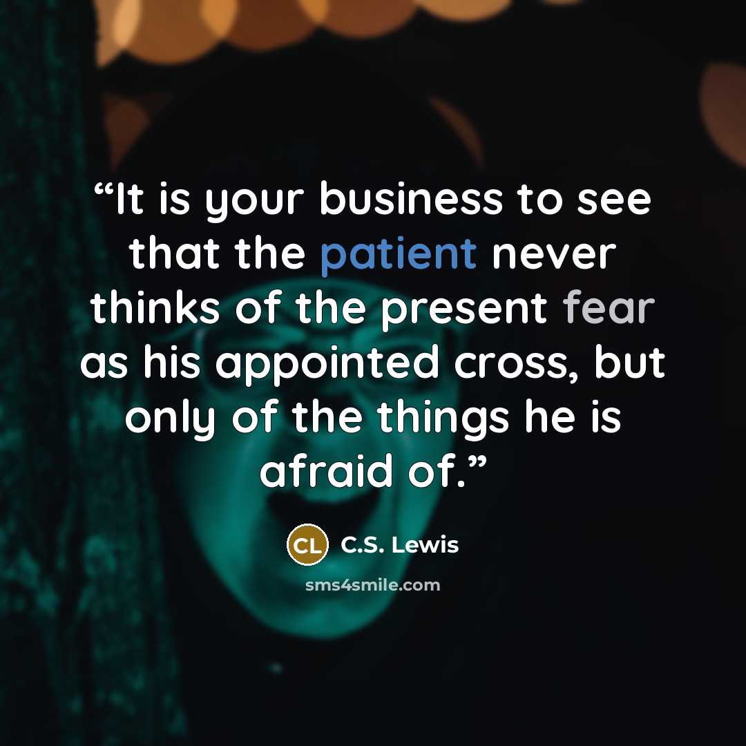 “It is your business to see that the patient never thinks of the present fear as his appointed cross, but only of the things he is afraid of.” quote by C.S. Lewis