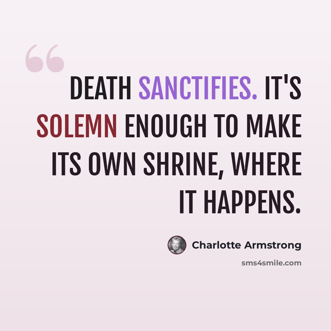 “Death sanctifies. It's solemn enough to make its own shrine, where it happens.” quote by Charlotte Armstrong