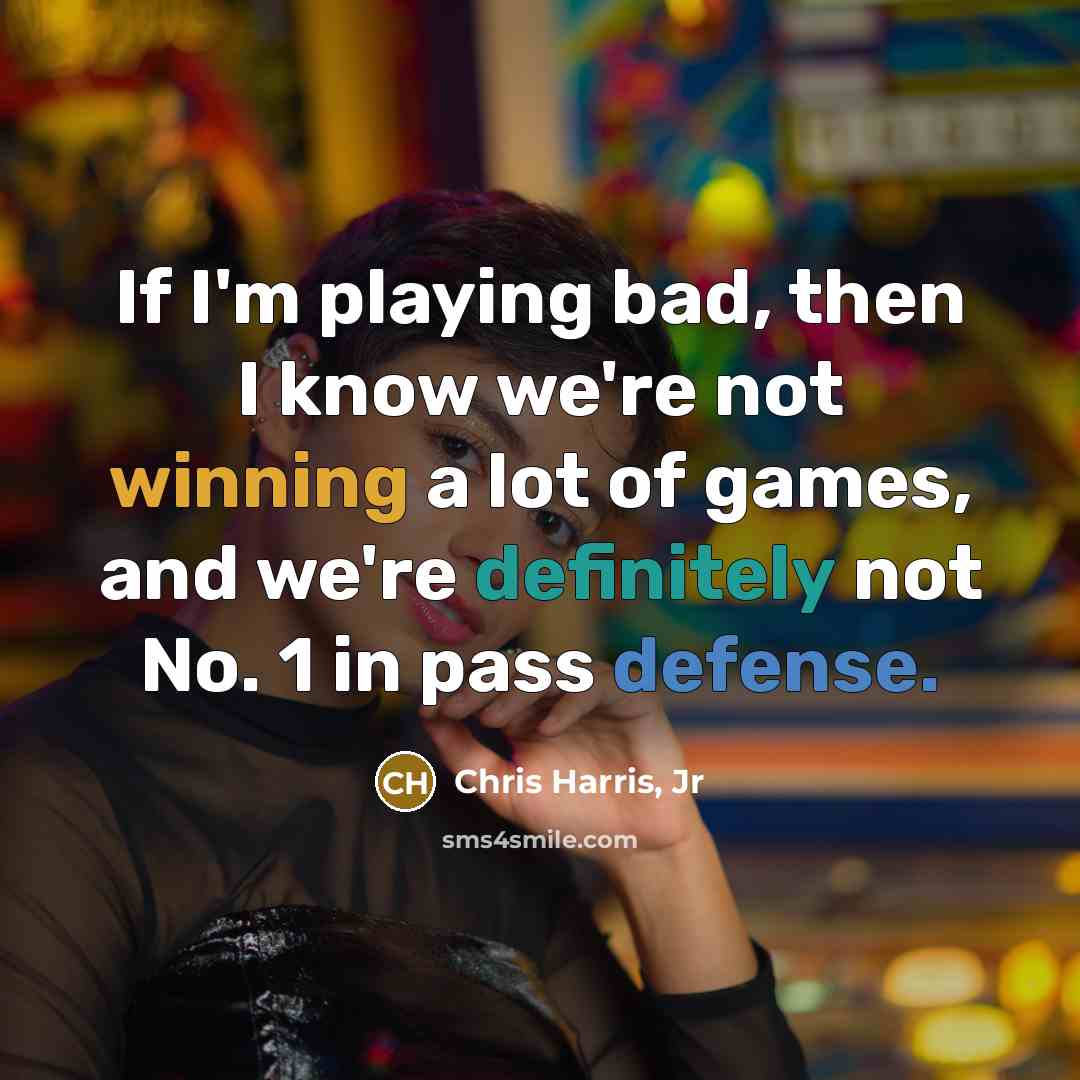 “If I'm playing bad, then I know we're not winning a lot of games, and we're definitely not No. 1 in pass defense.” quote by Chris Harris, Jr
