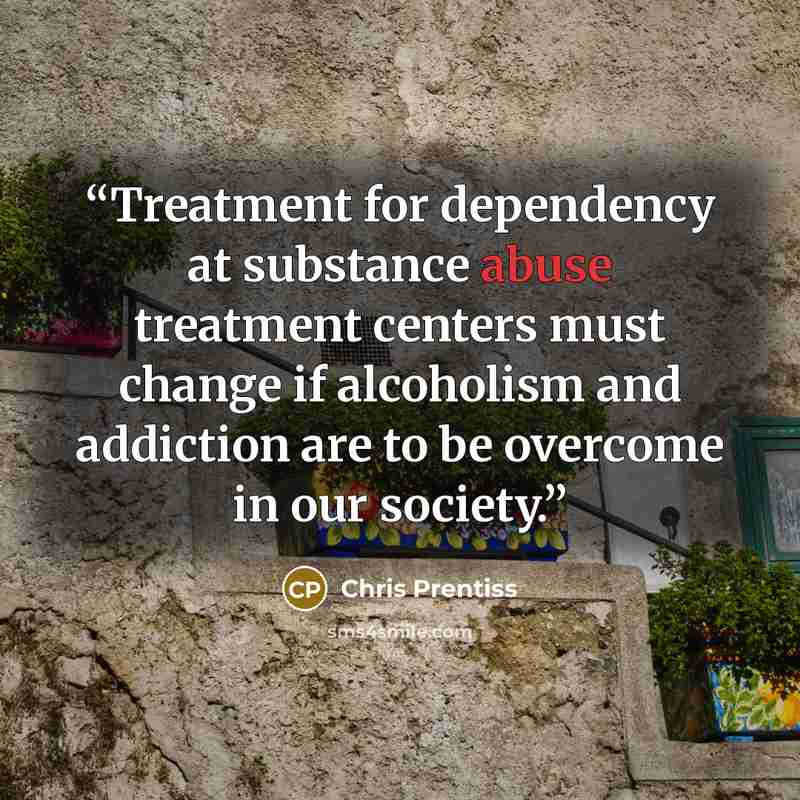 “Treatment for dependency at substance abuse treatment centers must change if alcoholism and addiction are to be overcome in our society.” quote by Chris Prentiss
