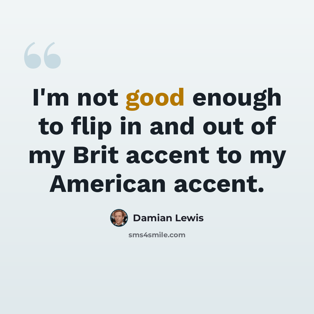 “I'm not good enough to flip in and out of my Brit accent to my American accent.” quote by Damian Lewis