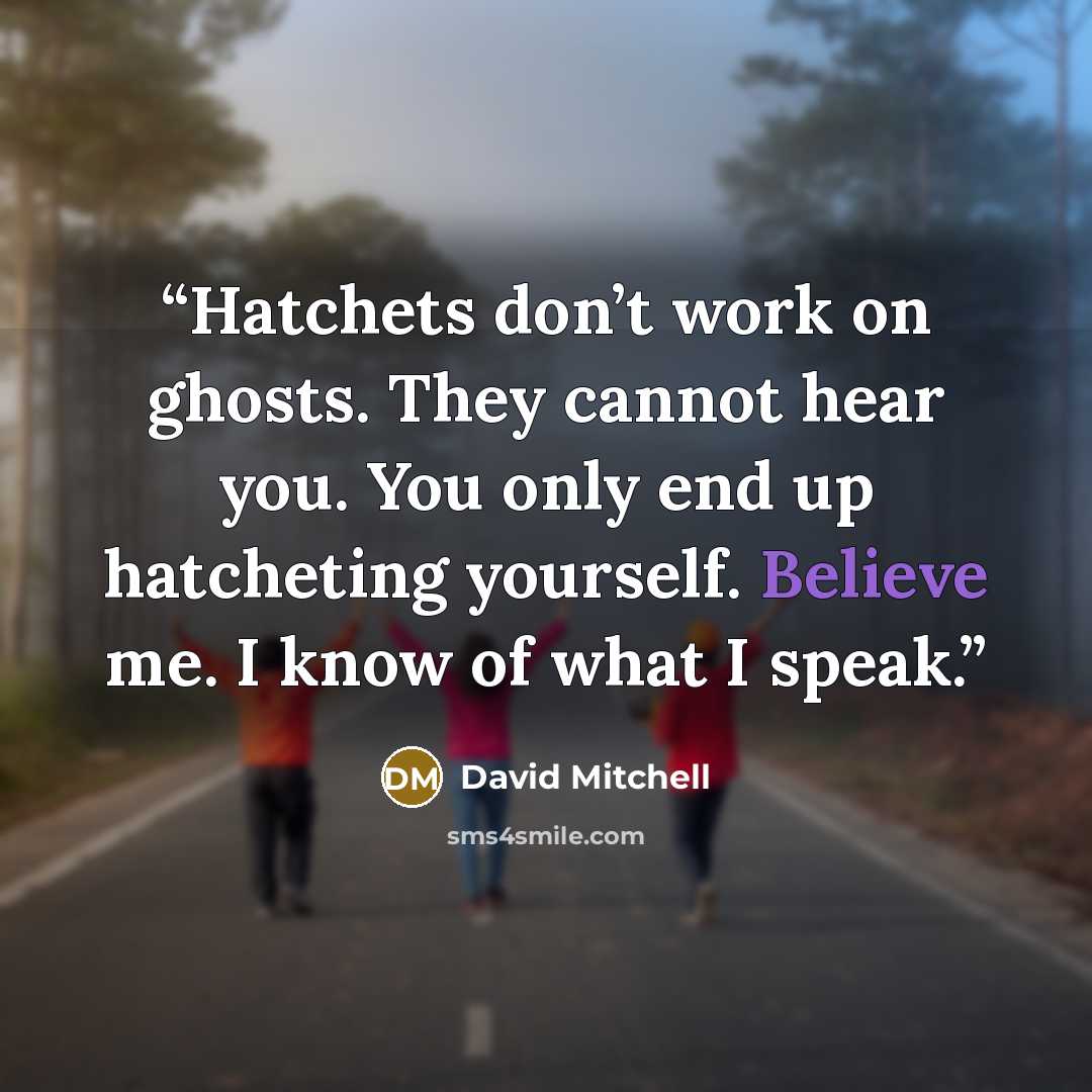 “Hatchets don’t work on ghosts. They cannot hear you. You only end up hatcheting yourself. Believe me. I know of what I speak.” quote by David Mitchell