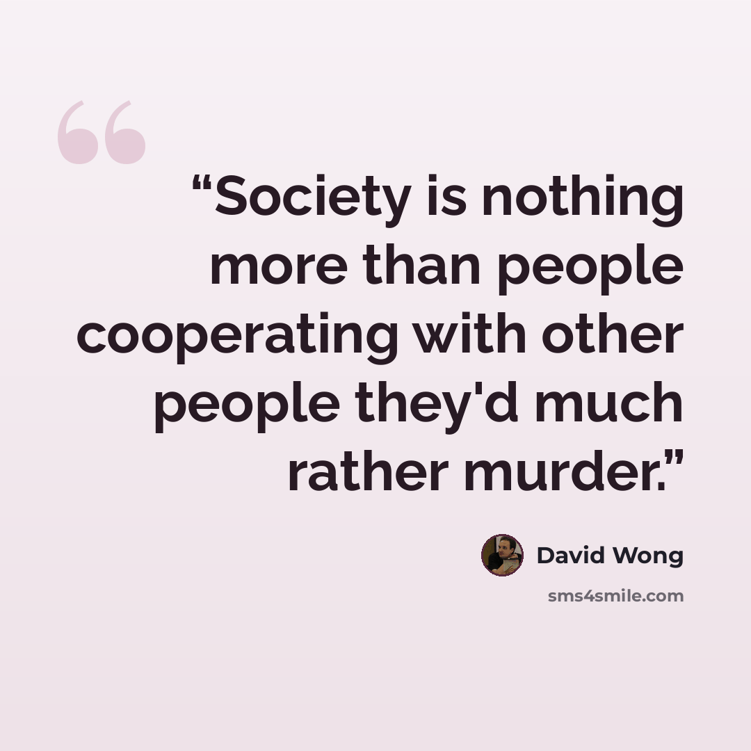“Society is nothing more than people cooperating with other people they'd much rather murder.” quote by David Wong