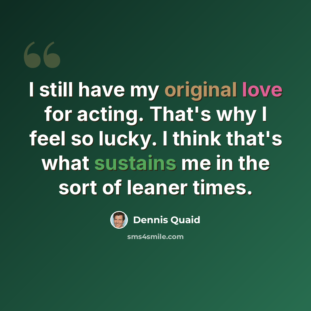 “I still have my original love for acting. That's why I feel so lucky. I think that's what sustains me in the sort of leaner times.” quote by Dennis Quaid