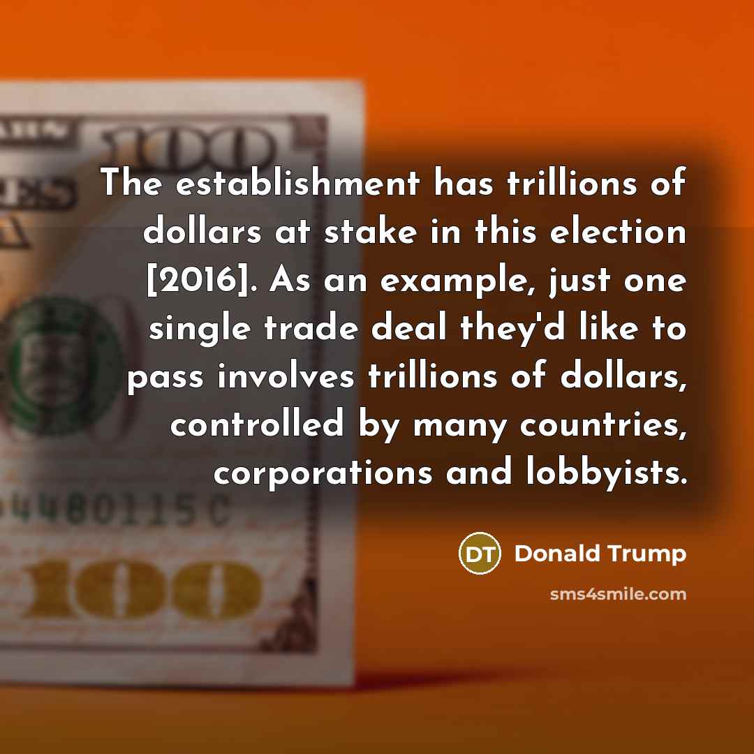 “The establishment has trillions of dollars at stake in this election [2016]. As an example, just one single trade deal they'd like to pass involves trillions of dollars, controlled by many countries, corporations and lobbyists.” quote by Donald Trump