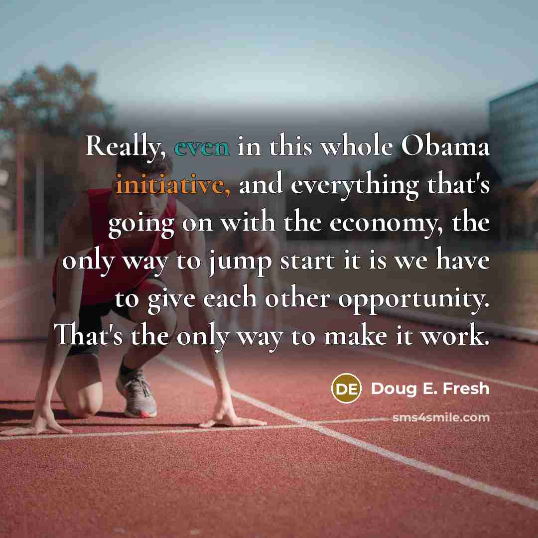 “Really, even in this whole Obama initiative, and everything that's going on with the economy, the only way to jump start it is we have to give each other opportunity. That's the only way to make it work.” quote by Doug E. Fresh