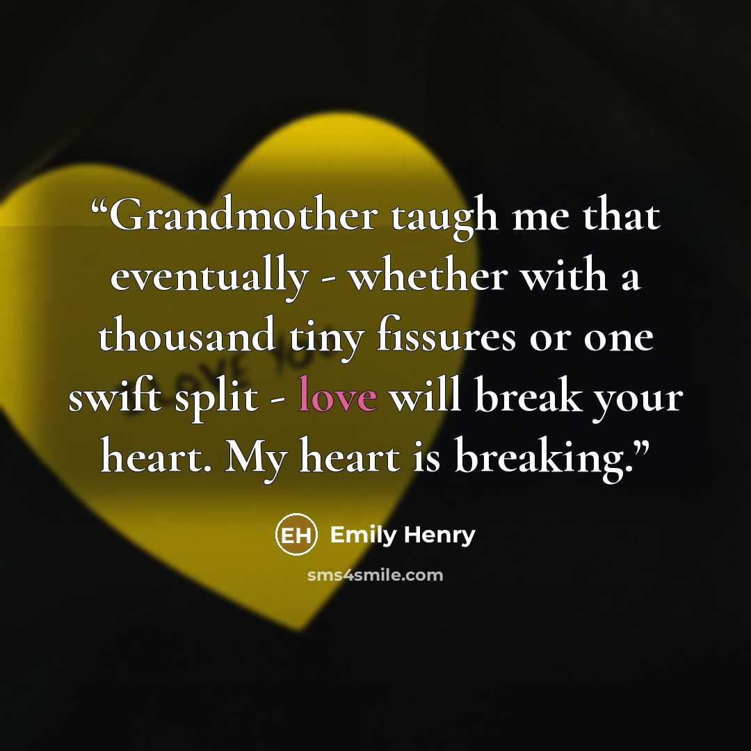 “Grandmother taugh me that eventually - whether with a thousand tiny fissures or one swift split - love will break your heart. My heart is breaking.” quote by Emily Henry