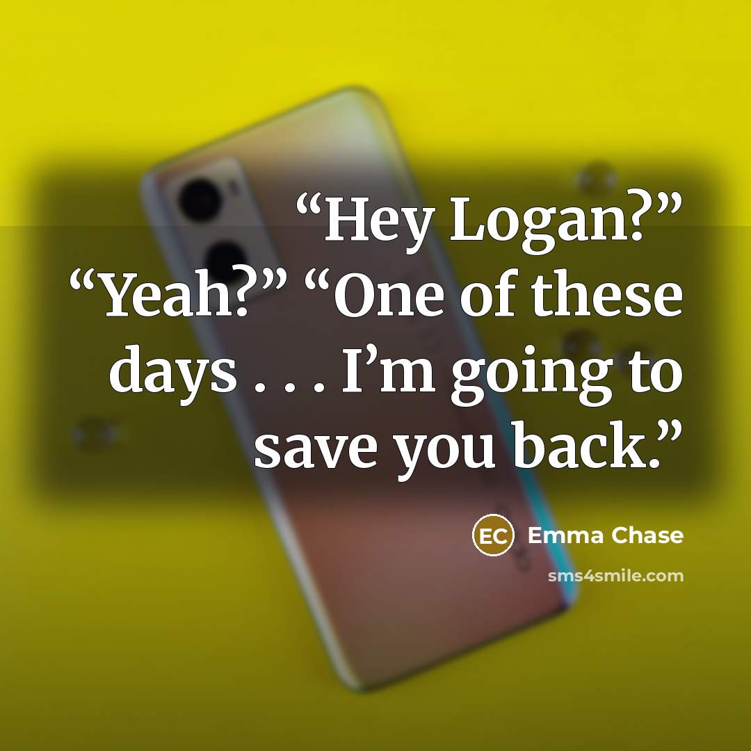 “Hey Logan?” “Yeah?” “One of these days . . . I’m going to save you back.” quote by Emma Chase