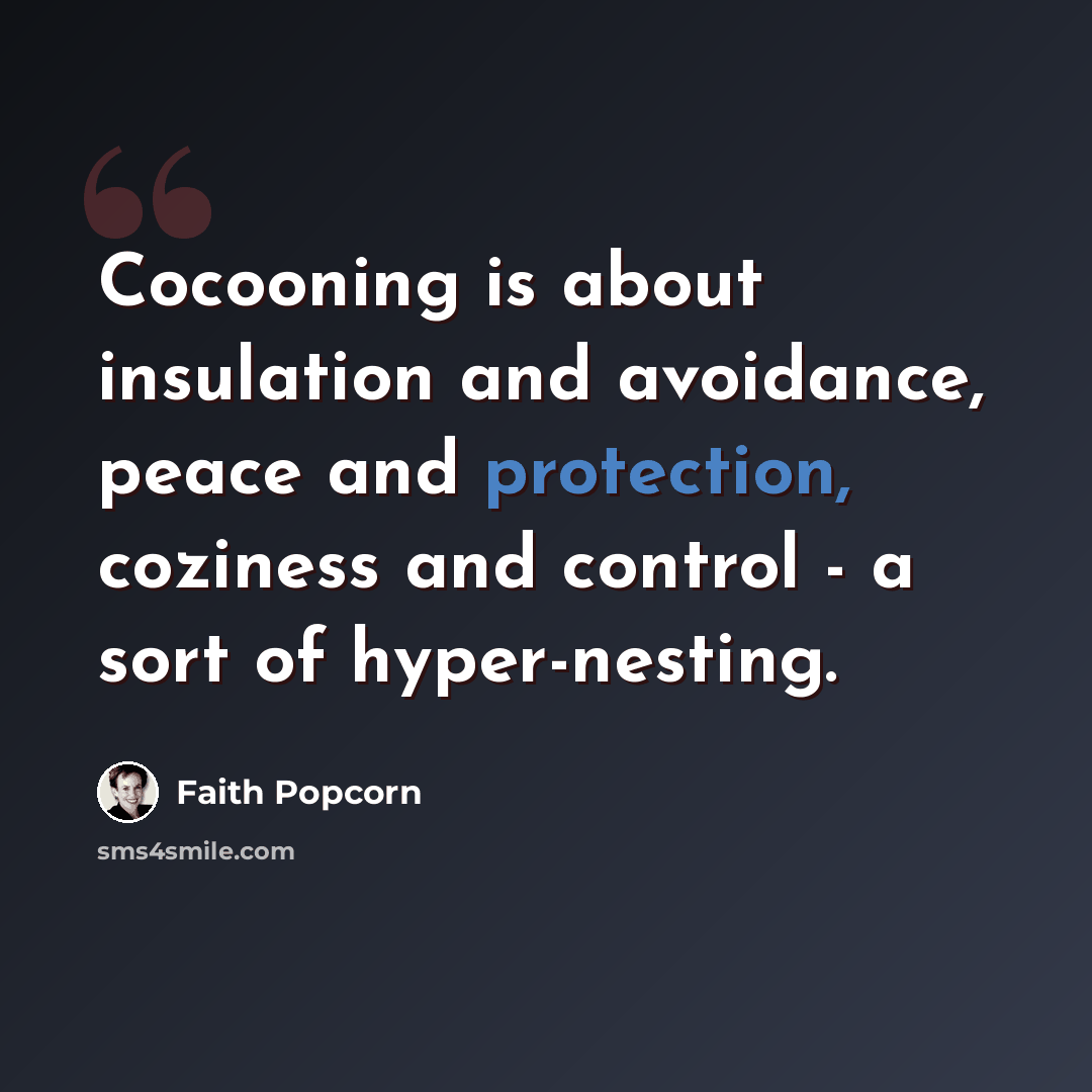 “Cocooning is about insulation and avoidance, peace and protection, coziness and control - a sort of hyper-nesting.” quote by Faith Popcorn