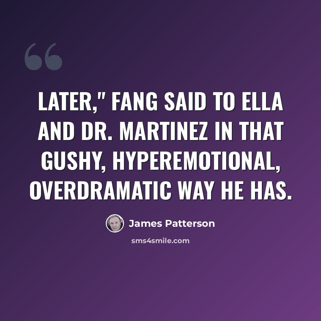 “Later," Fang said to Ella and Dr. Martinez in that gushy, hyperemotional, overdramatic way he has.” quote by James Patterson