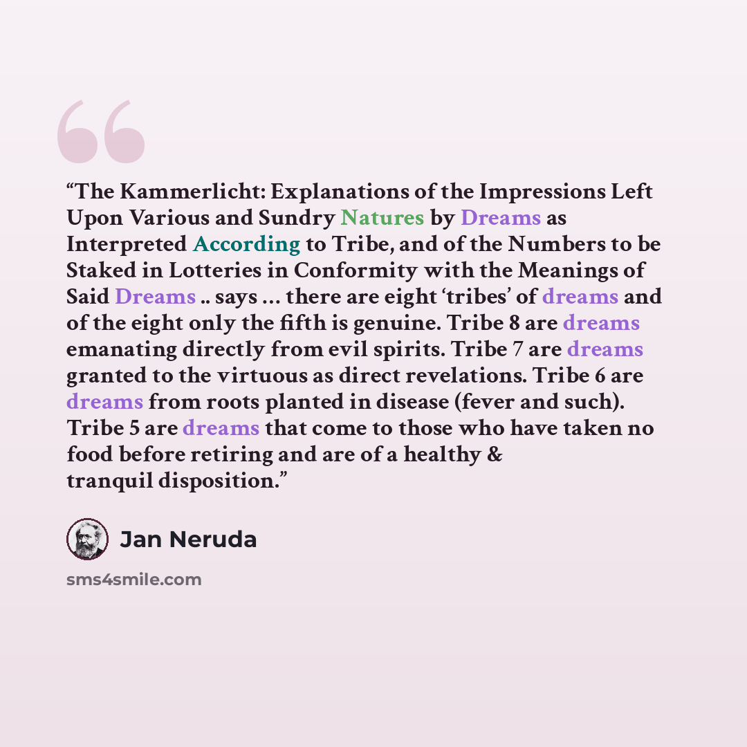 “The Kammerlicht: Explanations of the Impressions Left Upon Various and Sundry Natures by Dreams as Interpreted According to Tribe, and of the Numbers to be Staked in Lotteries in Conformity with the Meanings of Said Dreams .. says … there are eight ‘tribes’ of dreams and of the eight only the…” quote by Jan Neruda