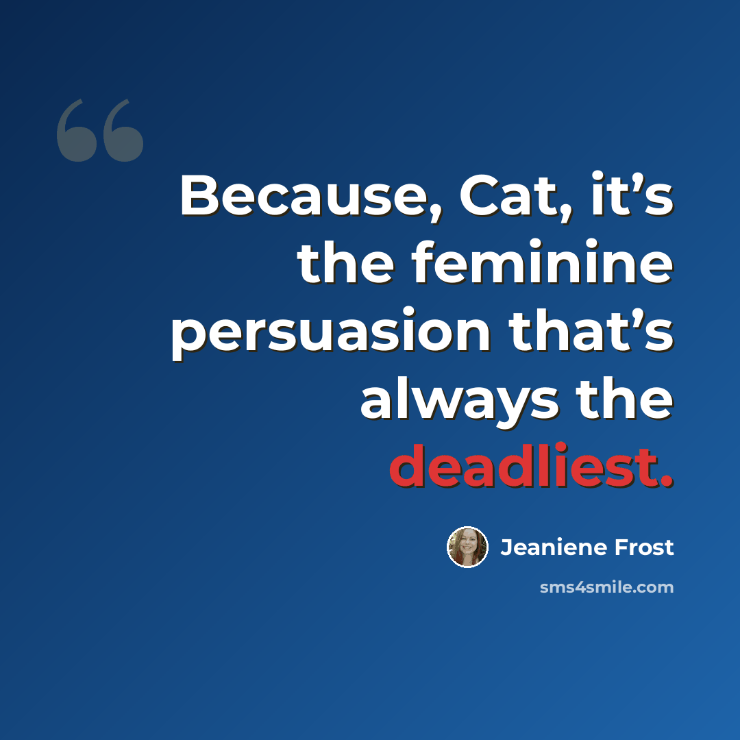 “Because, Cat, it’s the feminine persuasion that’s always the deadliest.” quote by Jeaniene Frost