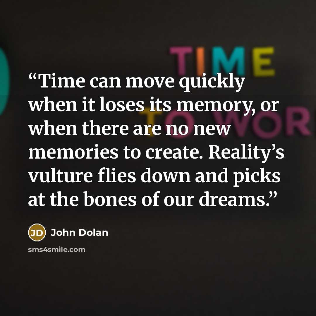 “Time can move quickly when it loses its memory, or when there are no new memories to create. Reality’s vulture flies down and picks at the bones of our dreams.” quote by John Dolan