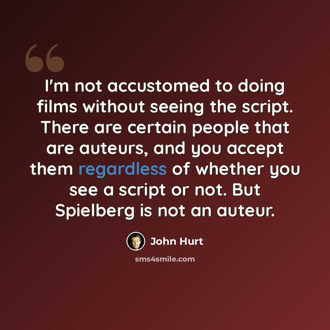 “I'm not accustomed to doing films without seeing the script. There are certain people that are auteurs, and you accept them regardless of whether you see a script or not. But Spielberg is not an auteur.” quote by John Hurt