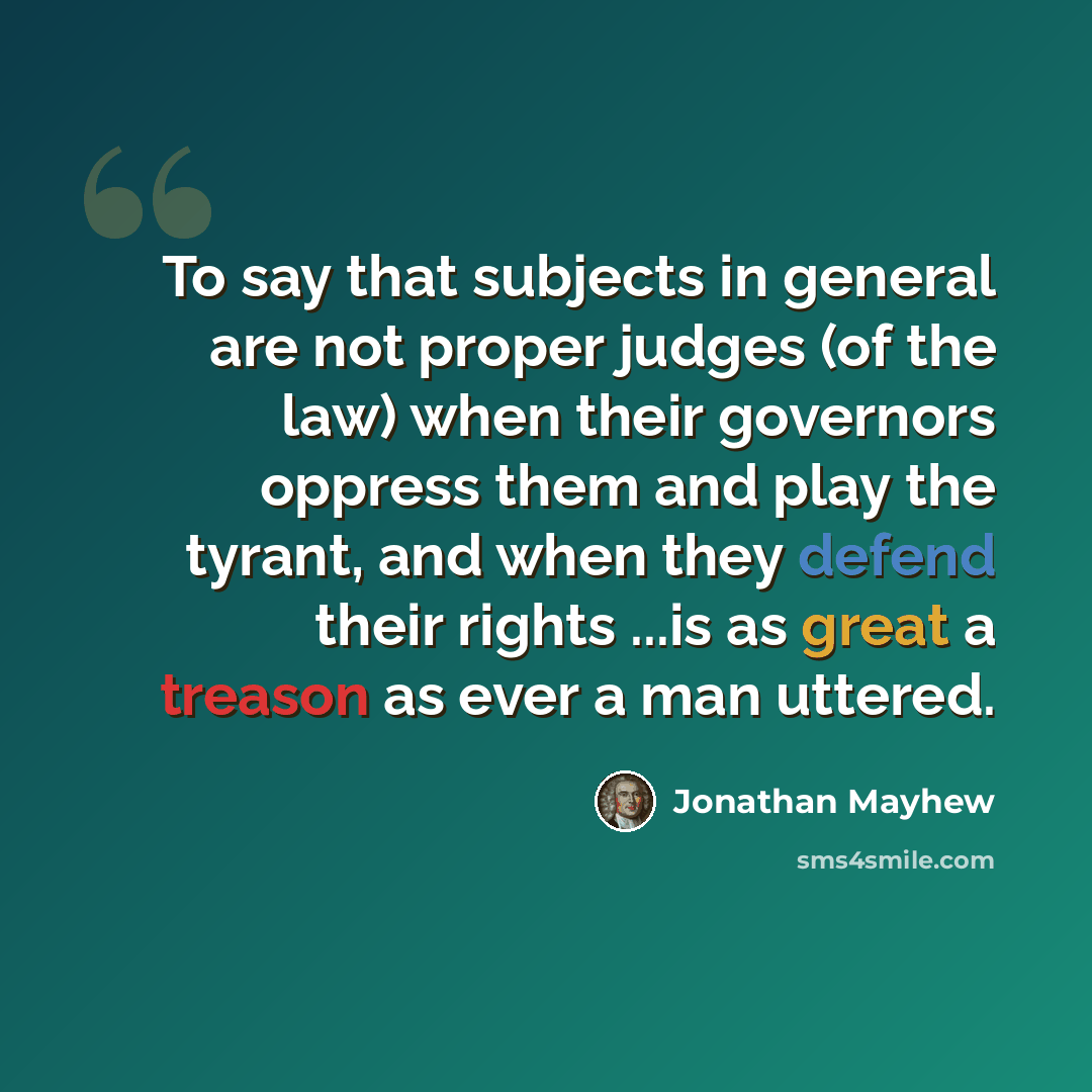 “To say that subjects in general are not proper judges (of the law) when their governors oppress them and play the tyrant, and when they defend their rights ...is as great a treason as ever a man uttered.” quote by Jonathan Mayhew