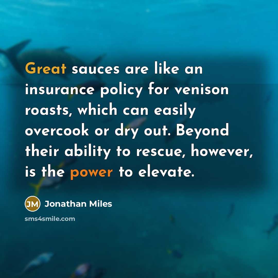 “Great sauces are like an insurance policy for venison roasts, which can easily overcook or dry out. Beyond their ability to rescue, however, is the power to elevate.” quote by Jonathan Miles
