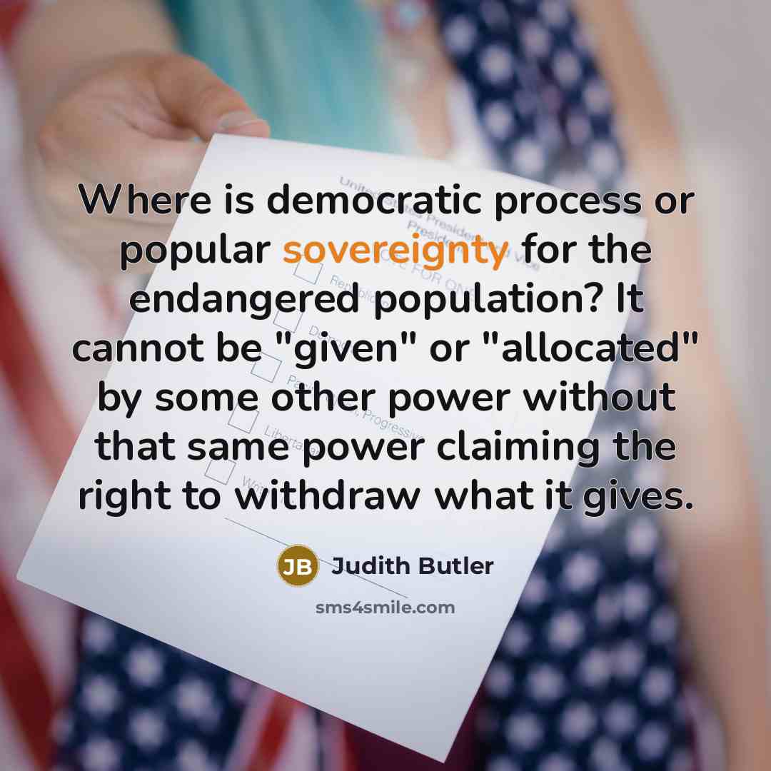 “Where is democratic process or popular sovereignty for the endangered population? It cannot be "given" or "allocated" by some other power without that same power claiming the right to withdraw what it gives.” quote by Judith Butler