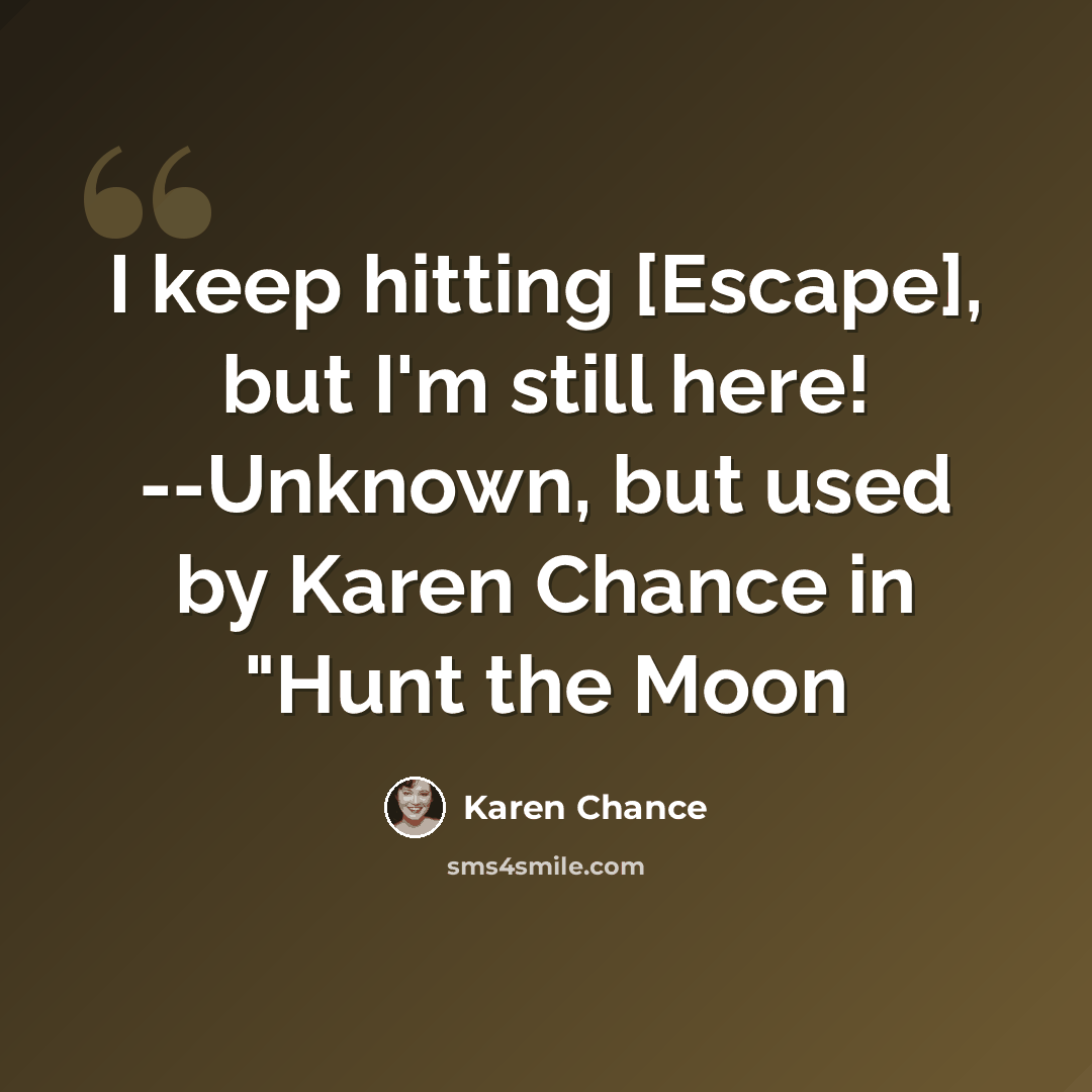 “I keep hitting [Escape], but I'm still here! --Unknown, but used by Karen Chance in "Hunt the Moon” quote by Karen Chance