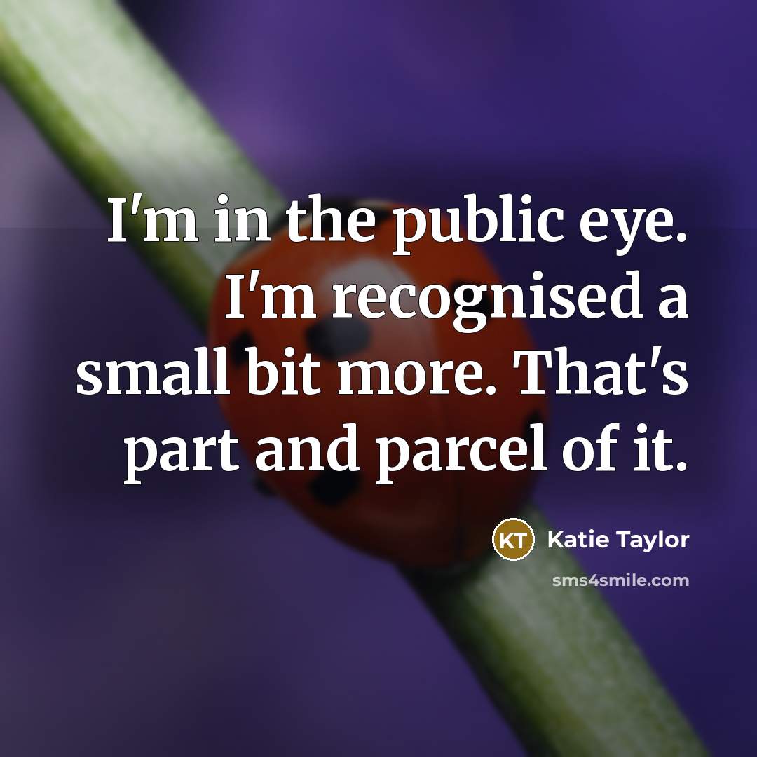 “I'm in the public eye. I'm recognised a small bit more. That's part and parcel of it.” quote by Katie Taylor