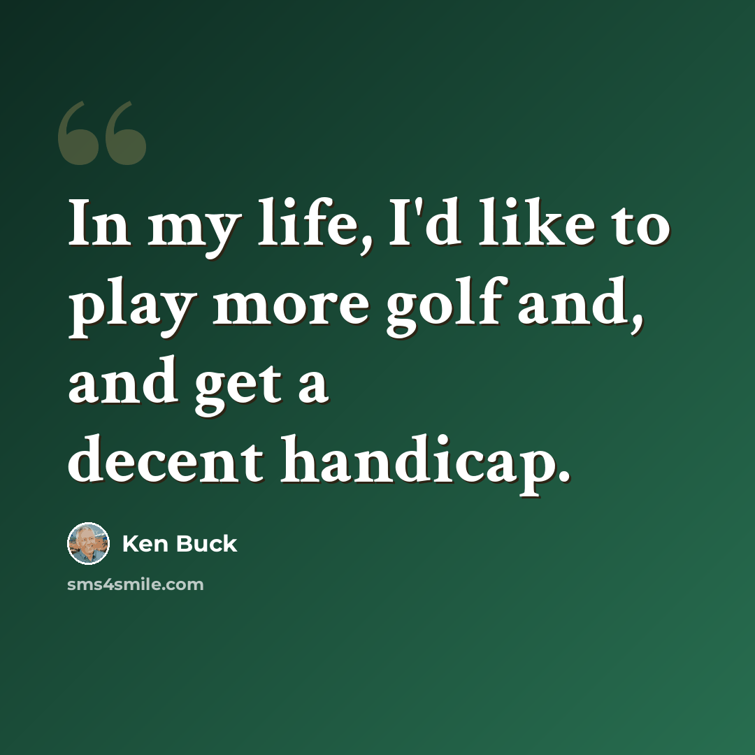“In my life, I'd like to play more golf and, and get a decent handicap.” quote by Ken Buck