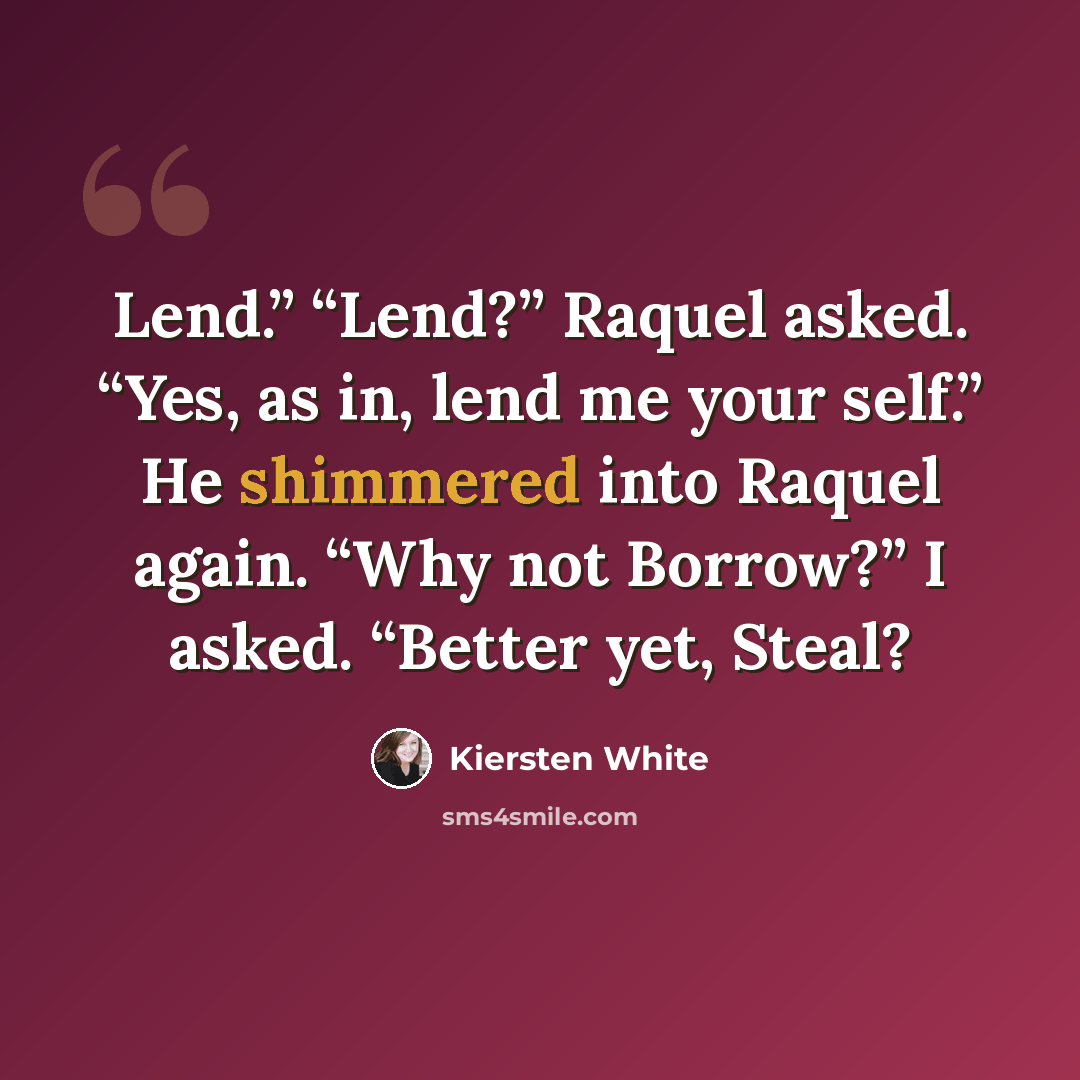 “Lend.” “Lend?” Raquel asked. “Yes, as in, lend me your self.” He shimmered into Raquel again. “Why not Borrow?” I asked. “Better yet, Steal?” quote by Kiersten White