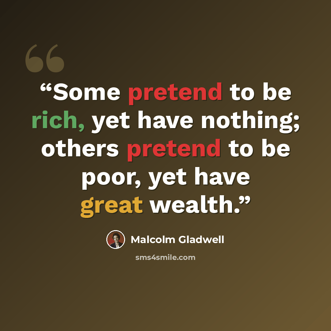 “Some pretend to be rich, yet have nothing; others pretend to be poor, yet have great wealth.” quote by Malcolm Gladwell