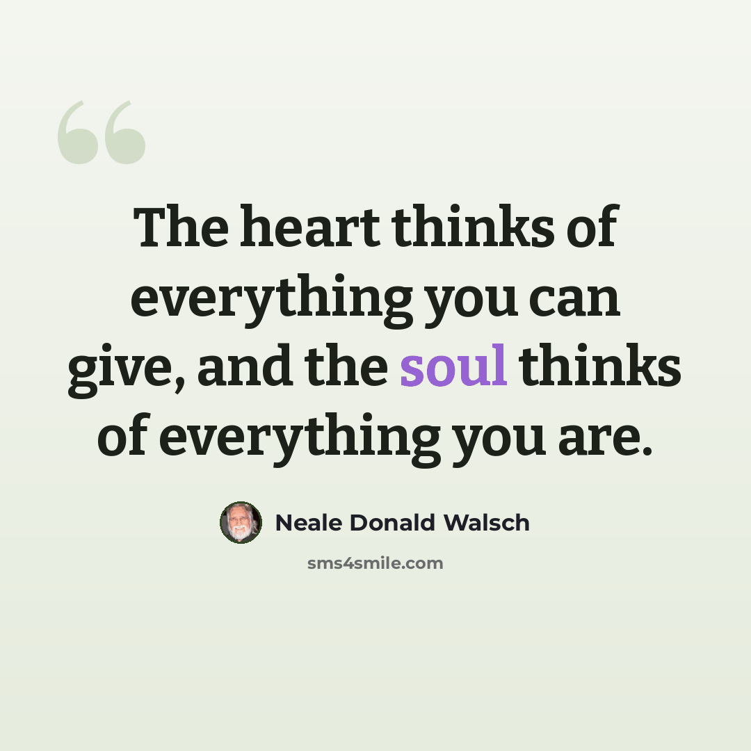 “The heart thinks of everything you can give, and the soul thinks of everything you are.” quote by Neale Donald Walsch