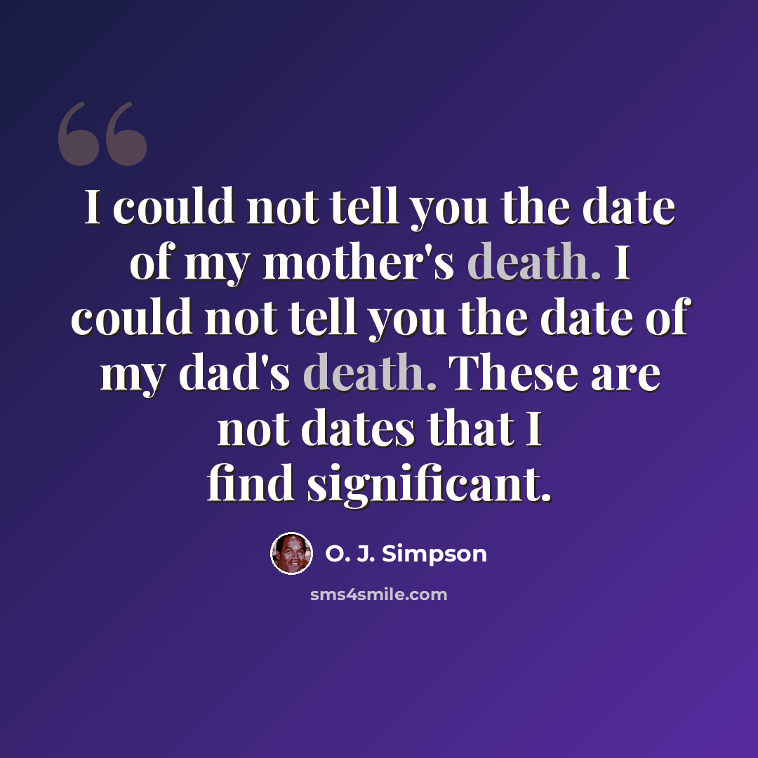 “I could not tell you the date of my mother's death. I could not tell you the date of my dad's death. These are not dates that I find significant.” quote by O. J. Simpson