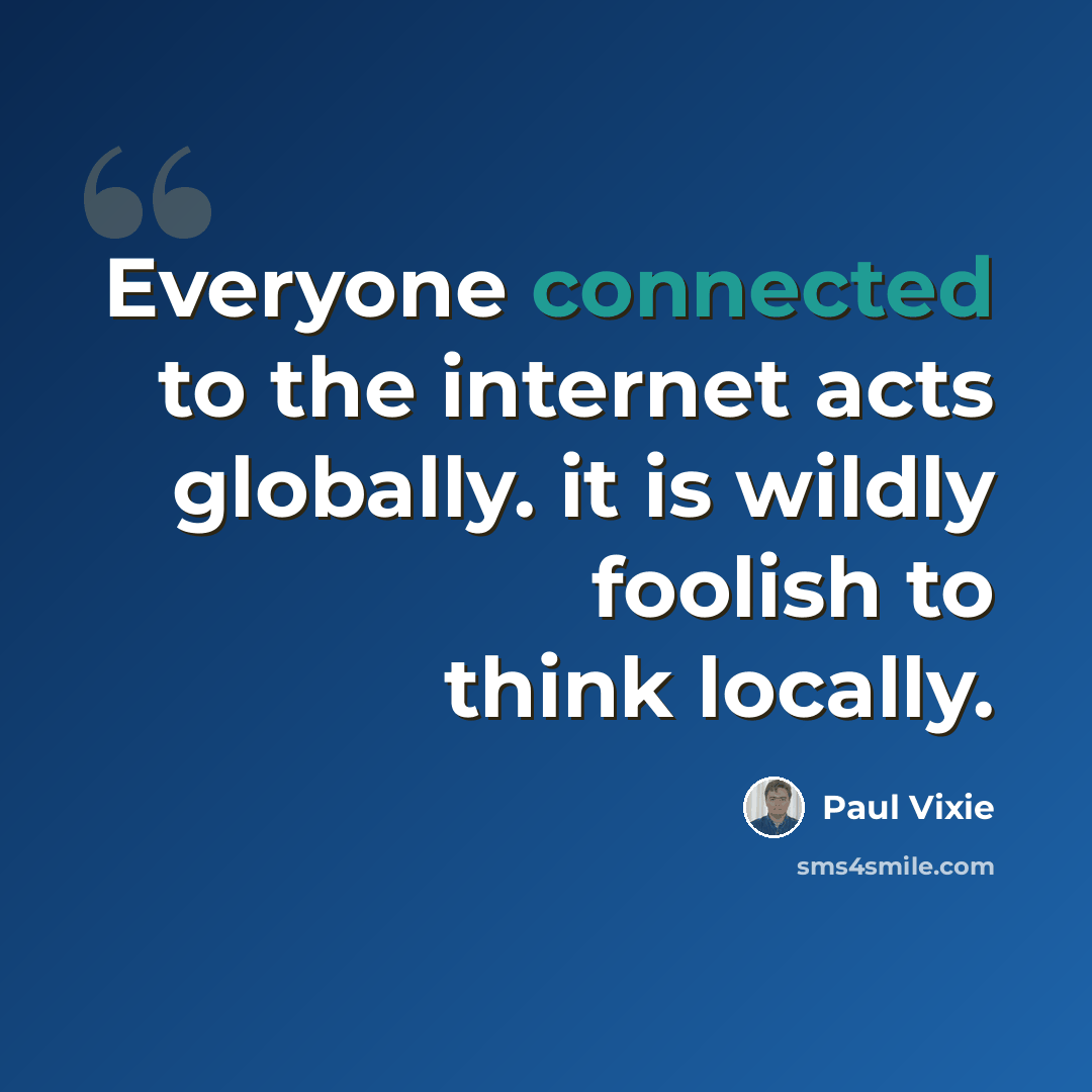 “Everyone connected to the internet acts globally. it is wildly foolish to think locally.” quote by Paul Vixie