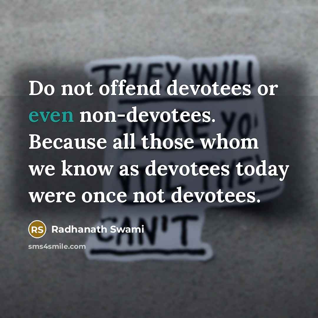 “Do not offend devotees or even non-devotees. Because all those whom we know as devotees today were once not devotees.” quote by Radhanath Swami
