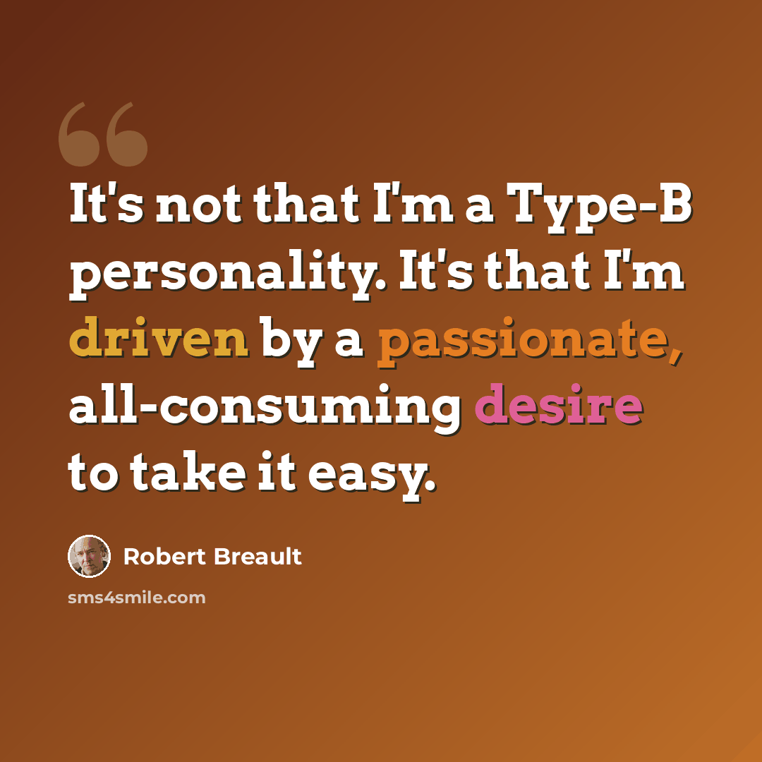 “It's not that I'm a Type-B personality. It's that I'm driven by a passionate, all-consuming desire to take it easy.” quote by Robert Breault