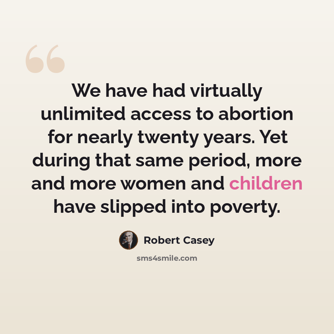 “We have had virtually unlimited access to abortion for nearly twenty years. Yet during that same period, more and more women and children have slipped into poverty.” quote by Robert Casey