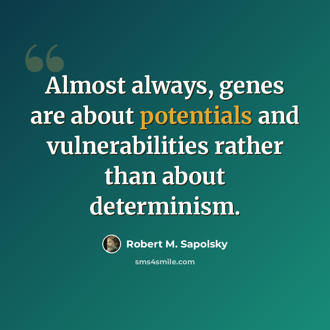 “Almost always, genes are about potentials and vulnerabilities rather than about determinism.” quote by Robert M. Sapolsky