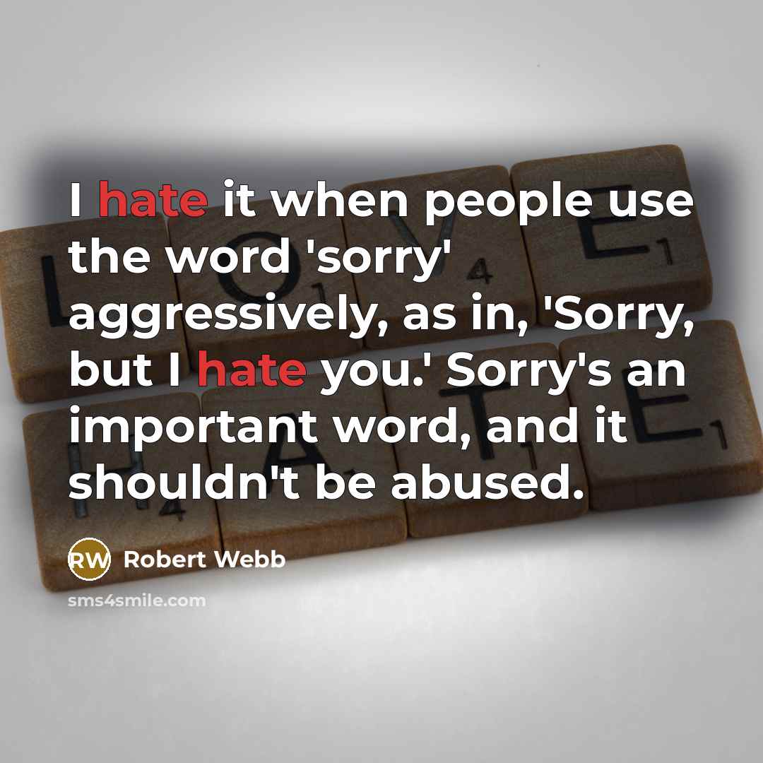 “I hate it when people use the word 'sorry' aggressively, as in, 'Sorry, but I hate you.' Sorry's an important word, and it shouldn't be abused.” quote by Robert Webb