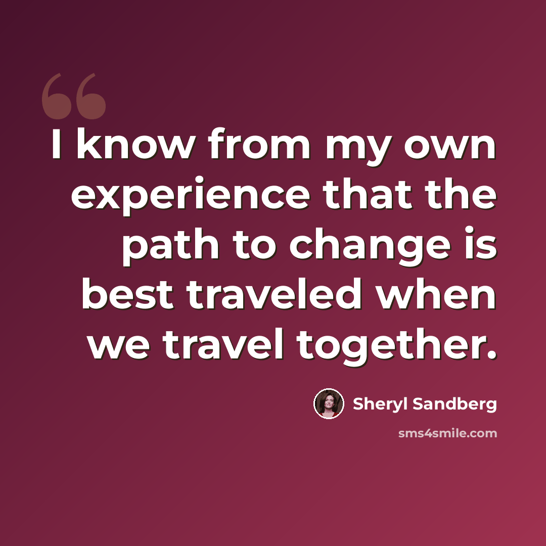 “I know from my own experience that the path to change is best traveled when we travel together.” quote by Sheryl Sandberg