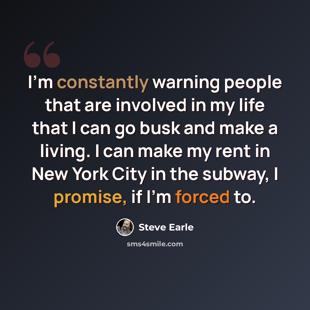 “I'm constantly warning people that are involved in my life that I can go busk and make a living. I can make my rent in New York City in the subway, I promise, if I'm forced to.” quote by Steve Earle