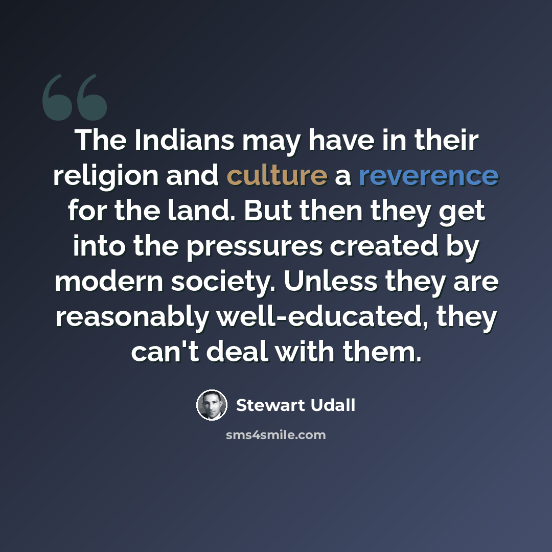 “The Indians may have in their religion and culture a reverence for the land. But then they get into the pressures created by modern society. Unless they are reasonably well-educated, they can't deal with them.” quote by Stewart Udall