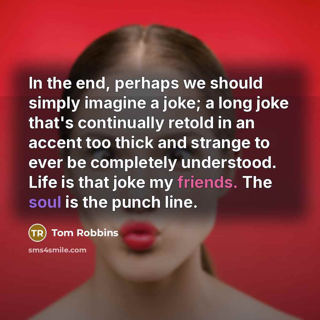 “In the end, perhaps we should simply imagine a joke; a long joke that's continually retold in an accent too thick and strange to ever be completely understood. Life is that joke my friends. The soul is the punch line.” quote by Tom Robbins