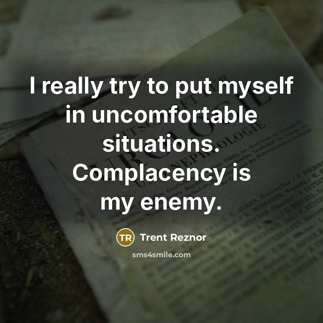 “I really try to put myself in uncomfortable situations. Complacency is my enemy.” quote by Trent Reznor