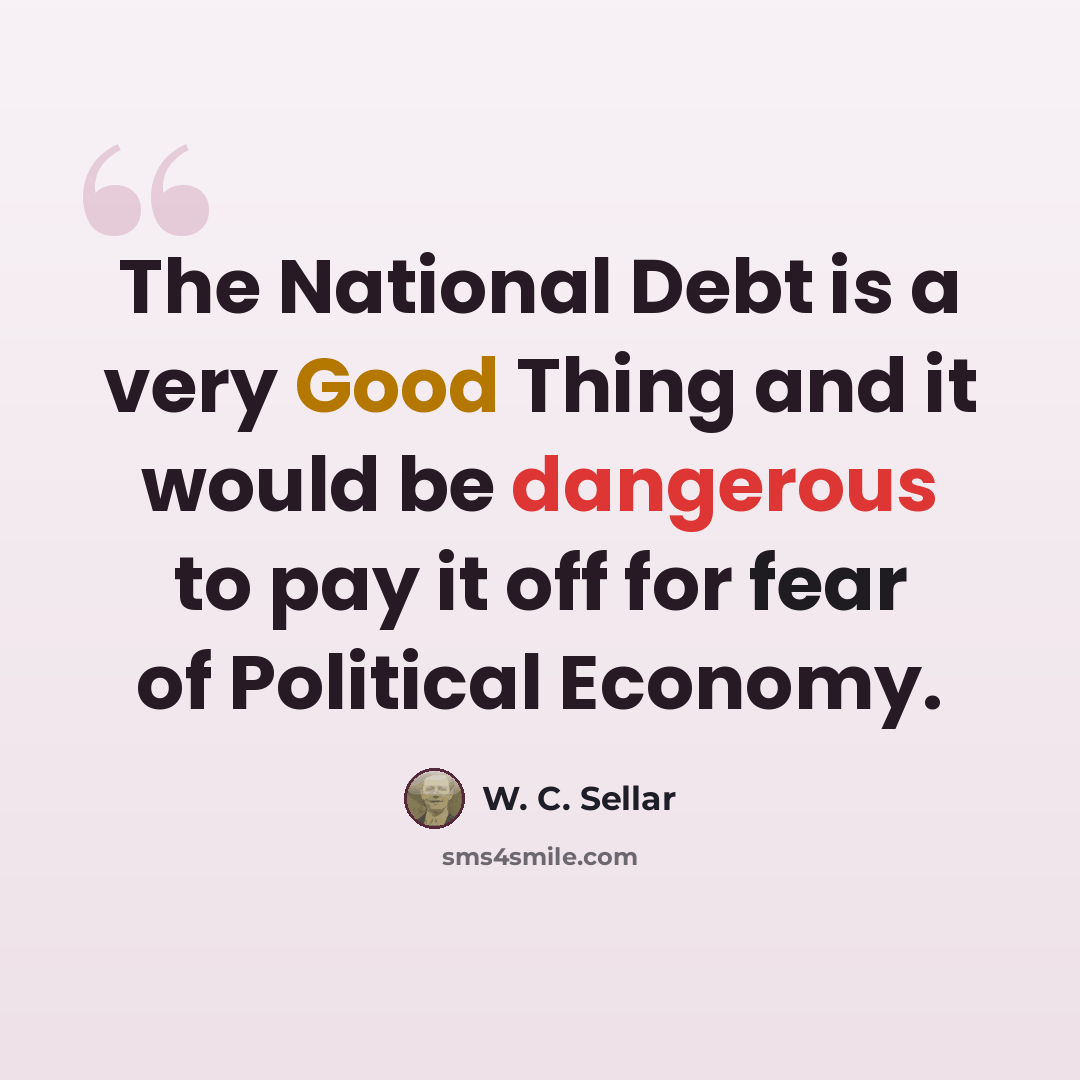 “The National Debt is a very Good Thing and it would be dangerous to pay it off for fear of Political Economy.” quote by W. C. Sellar